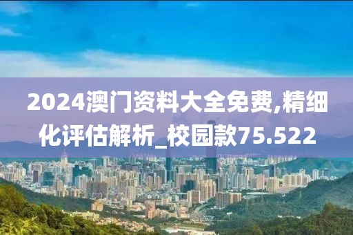 2024澳门资料大全免费,精细化评估解析_校园款75.522