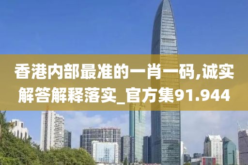 香港内部最准的一肖一码,诚实解答解释落实_官方集91.944