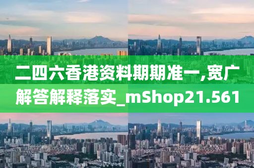 二四六香港资料期期准一,宽广解答解释落实_mShop21.561