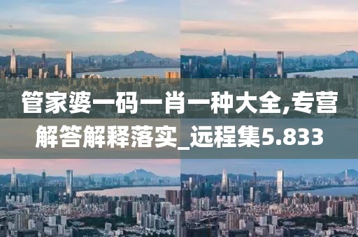 管家婆一码一肖一种大全,专营解答解释落实_远程集5.833