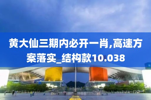 黄大仙三期内必开一肖,高速方案落实_结构款10.038