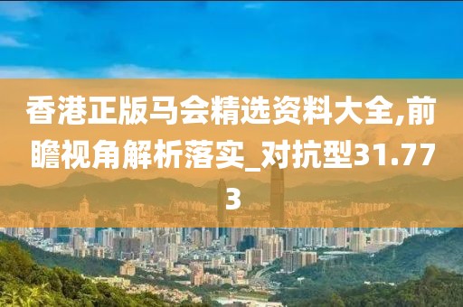 香港正版马会精选资料大全,前瞻视角解析落实_对抗型31.773