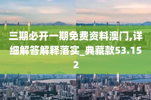 三期必开一期免费资料澳门,详细解答解释落实_典藏款53.152