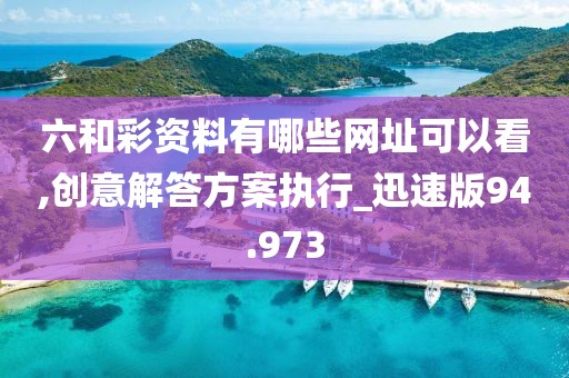 六和彩资料有哪些网址可以看,创意解答方案执行_迅速版94.973