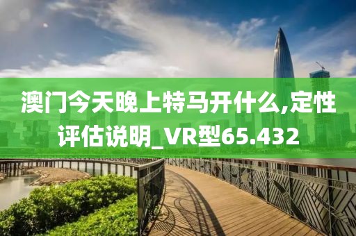 澳门今天晚上特马开什么,定性评估说明_VR型65.432