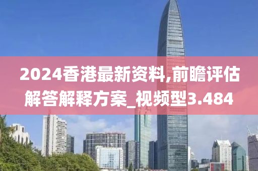 2024香港最新资料,前瞻评估解答解释方案_视频型3.484