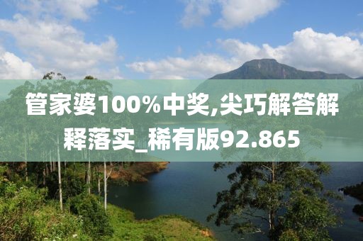 管家婆100%中奖,尖巧解答解释落实_稀有版92.865