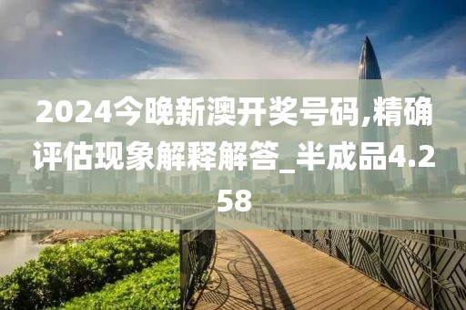 2024今晚新澳开奖号码,精确评估现象解释解答_半成品4.258