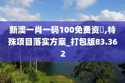 新澳一肖一码100免费资枓,特殊项目落实方案_打包版83.362