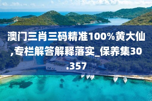 澳门三肖三码精准100%黄大仙,专栏解答解释落实_保养集30.357