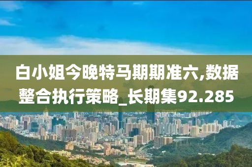 白小姐今晚特马期期准六,数据整合执行策略_长期集92.285