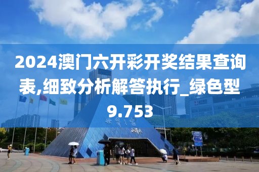 2024澳门六开彩开奖结果查询表,细致分析解答执行_绿色型9.753