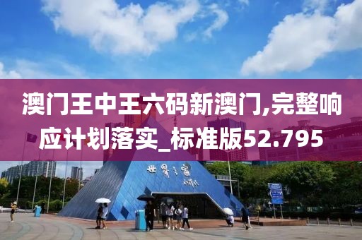 澳门王中王六码新澳门,完整响应计划落实_标准版52.795