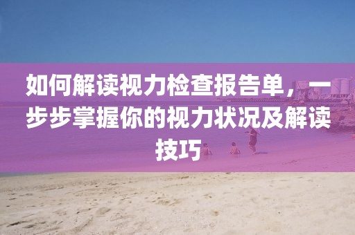 如何解读视力检查报告单，一步步掌握你的视力状况及解读技巧