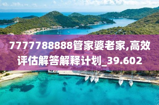 7777788888管家婆老家,高效评估解答解释计划_39.602