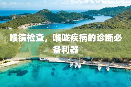 喉镜检查，喉咙疾病的诊断必备利器