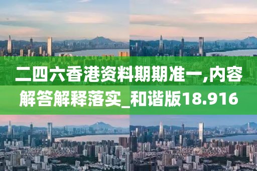 二四六香港资料期期准一,内容解答解释落实_和谐版18.916