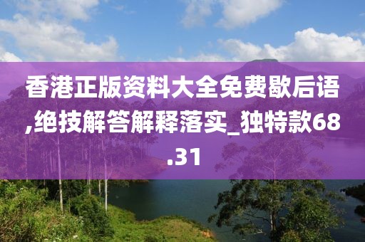 香港正版资料大全免费歇后语,绝技解答解释落实_独特款68.31