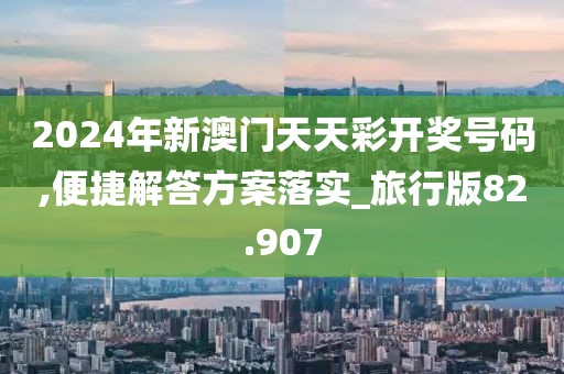 2024年新澳门天天彩开奖号码,便捷解答方案落实_旅行版82.907