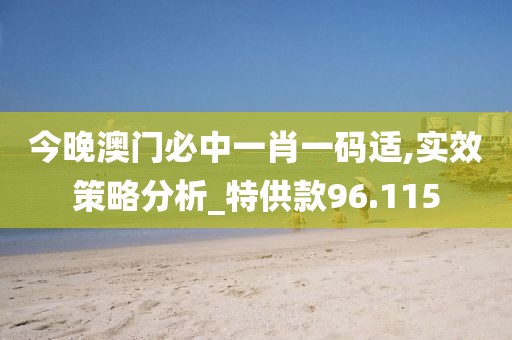 今晚澳门必中一肖一码适,实效策略分析_特供款96.115