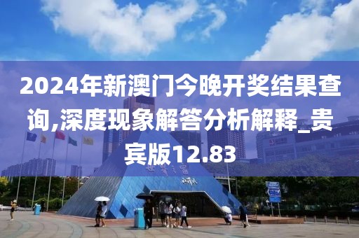2024年新澳门今晚开奖结果查询,深度现象解答分析解释_贵宾版12.83