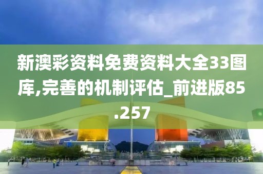 新澳彩资料免费资料大全33图库,完善的机制评估_前进版85.257