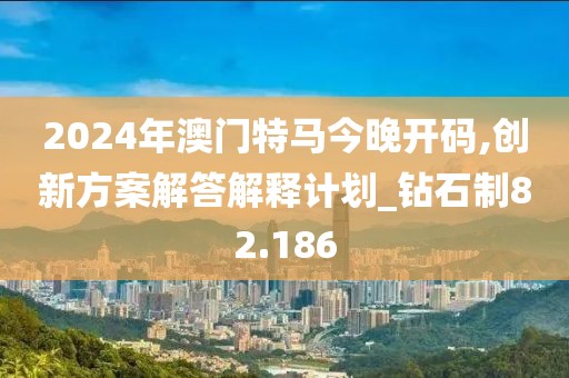 2024年澳门特马今晚开码,创新方案解答解释计划_钻石制82.186