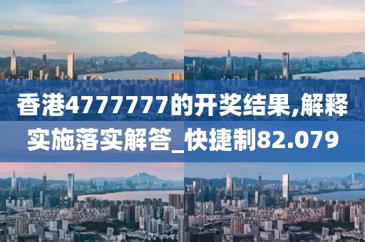 香港4777777的开奖结果,解释实施落实解答_快捷制82.079