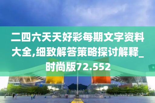 二四六天天好彩每期文字资料大全,细致解答策略探讨解释_时尚版72.552