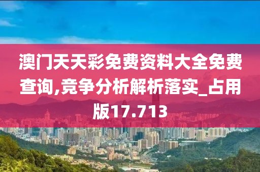 澳门天天彩免费资料大全免费查询,竞争分析解析落实_占用版17.713