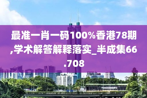 最准一肖一码100%香港78期,学术解答解释落实_半成集66.708