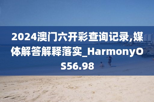 2024澳门六开彩查询记录,媒体解答解释落实_HarmonyOS56.98