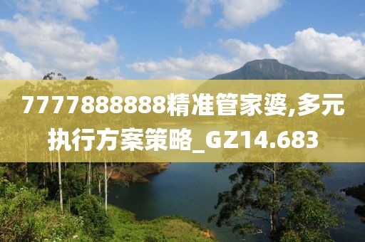 7777888888精准管家婆,多元执行方案策略_GZ14.683