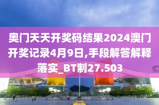 奥门天天开奖码结果2024澳门开奖记录4月9日,手段解答解释落实_BT制27.503