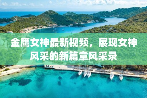 金鹰女神最新视频，展现女神风采的新篇章风采录