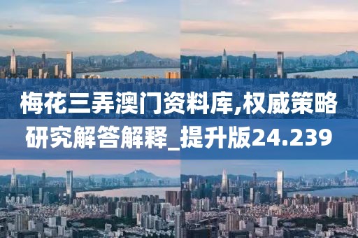 梅花三弄澳门资料库,权威策略研究解答解释_提升版24.239