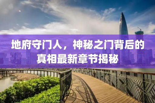 地府守门人，神秘之门背后的真相最新章节揭秘