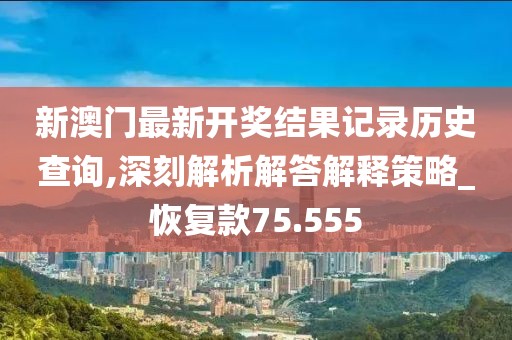 新澳门最新开奖结果记录历史查询,深刻解析解答解释策略_恢复款75.555