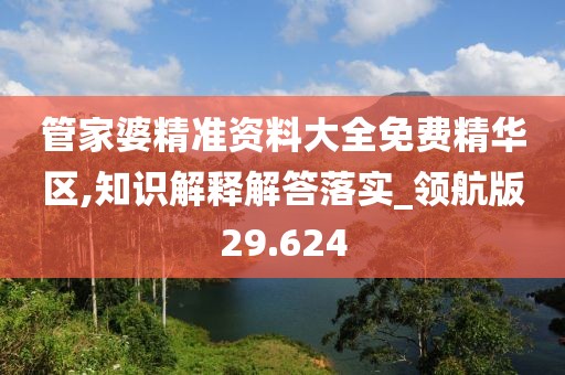 管家婆精准资料大全免费精华区,知识解释解答落实_领航版29.624