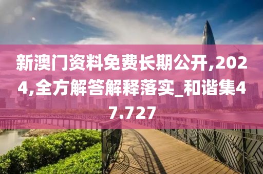 新澳门资料免费长期公开,2024,全方解答解释落实_和谐集47.727