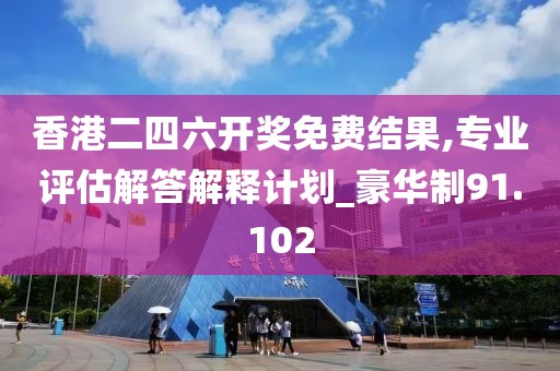 香港二四六开奖免费结果,专业评估解答解释计划_豪华制91.102