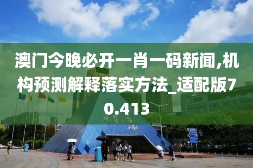 澳门今晚必开一肖一码新闻,机构预测解释落实方法_适配版70.413