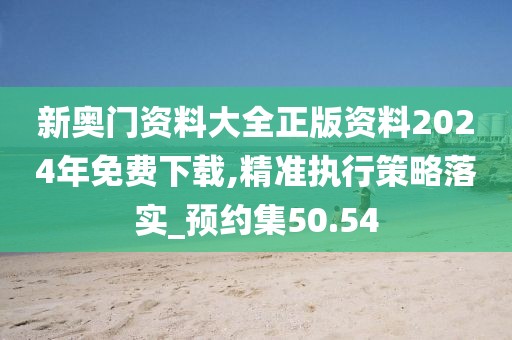 新奥门资料大全正版资料2024年免费下载,精准执行策略落实_预约集50.54