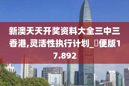 新澳天天开奖资料大全三中三香港,灵活性执行计划_簡便版17.892