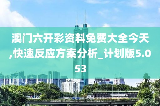 澳门六开彩资料免费大全今天,快速反应方案分析_计划版5.053