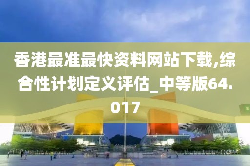 香港最准最快资料网站下载,综合性计划定义评估_中等版64.017