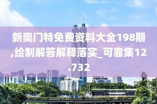 新奥门特免费资料大全198期,绘制解答解释落实_可靠集12.732