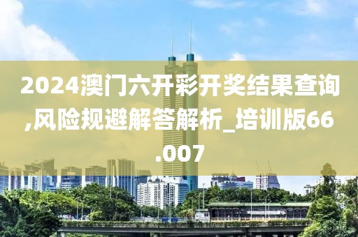 2024澳门六开彩开奖结果查询,风险规避解答解析_培训版66.007
