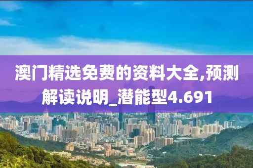 澳门精选免费的资料大全,预测解读说明_潜能型4.691