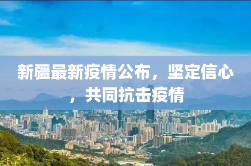新疆最新疫情公布，坚定信心，共同抗击疫情